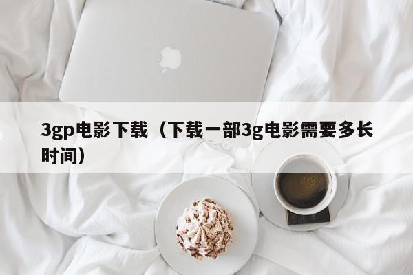 3gp电影下载(下载一部3g电影需要多长时间)
