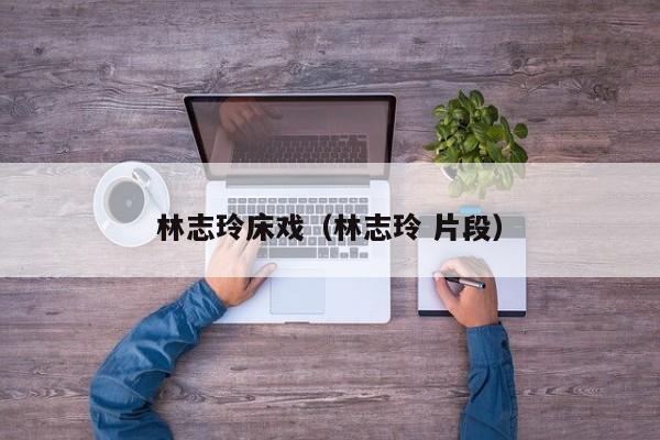 林志玲床戏(林志玲 片段)