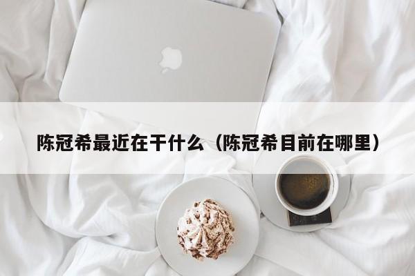 陈冠希最近在干什么(陈冠希目前在哪里)