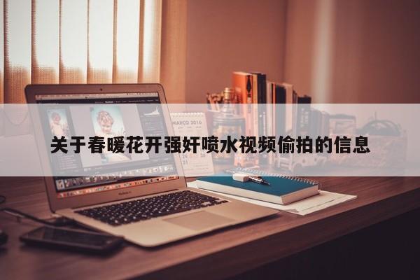 关于春暖花开强奸喷水视频偷拍的信息