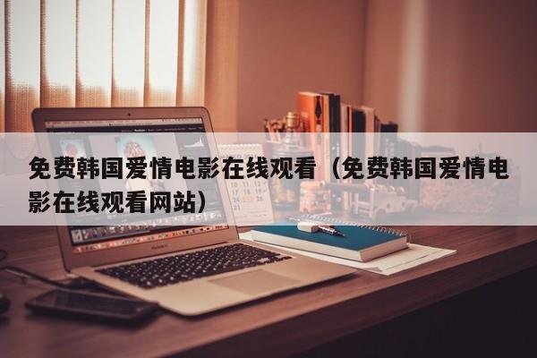 免费韩国爱情电影在线观看(免费韩国爱情电影在线观看网站)