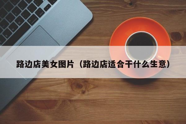 路边店美女图片(路边店适合干什么生意)