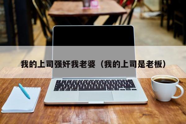 我的上司强奸我老婆(我的上司是老板)