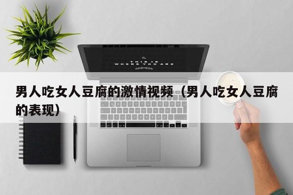 男人吃女人豆腐的激情视频(男人吃女人豆腐的表现)