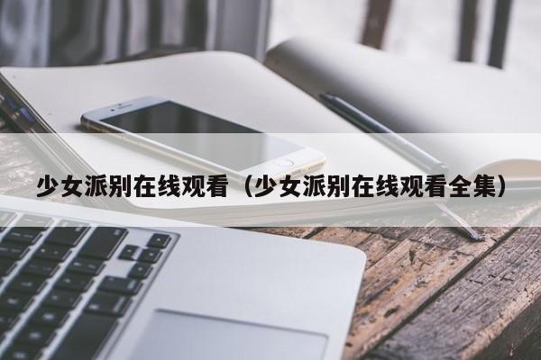 少女派别在线观看(少女派别在线观看全集)