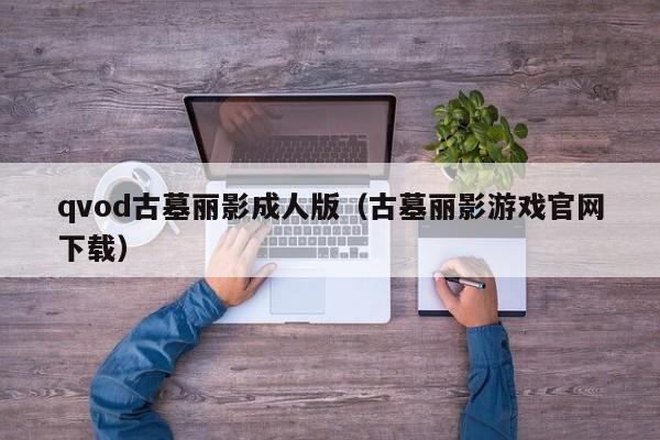 qvod古墓丽影成人版(古墓丽影游戏官网下载)