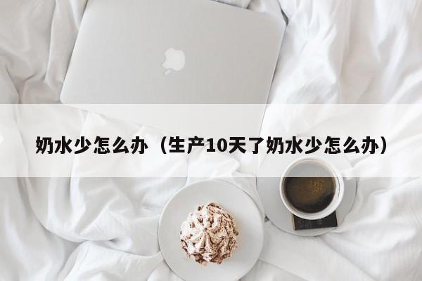 奶水少怎么办(生产10天了奶水少怎么办)