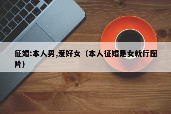 征婚:本人男,爱好女(本人征婚是女就行图片)