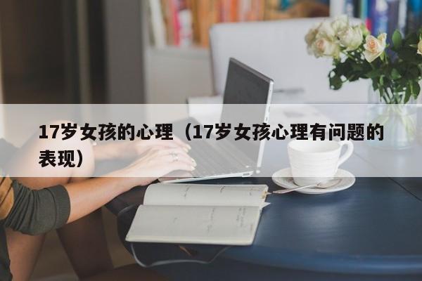 17岁女孩的心理(17岁女孩心理有问题的表现)