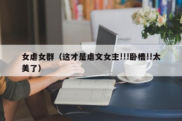 女虐女群(这才是虐文女主!!!卧槽!!太美了)