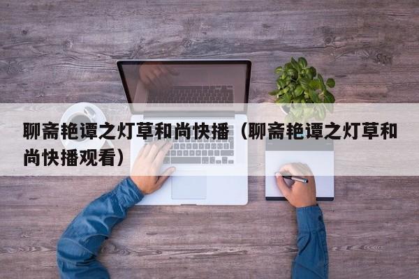 聊斋艳谭之灯草和尚快播(聊斋艳谭之灯草和尚快播观看)