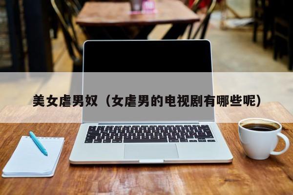 美女虐男奴(女虐男的电视剧有哪些呢)