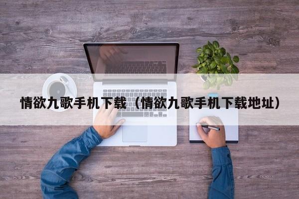 情欲九歌手机下载(情欲九歌手机下载地址)