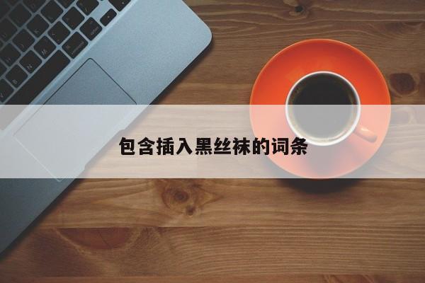 包含插入黑丝袜的词条