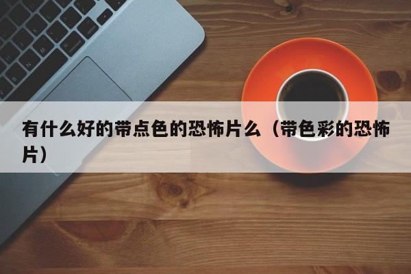 有什么好的带点色的恐怖片么(带色彩的恐怖片)
