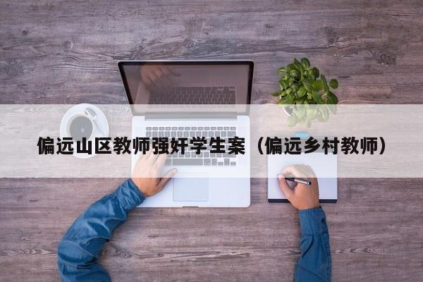 偏远山区教师强奸学生案(偏远乡村教师)