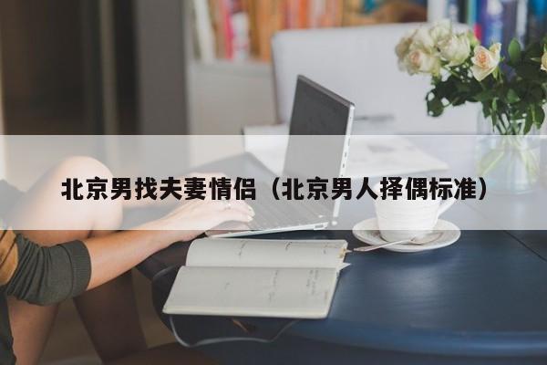 北京男找夫妻情侣(北京男人择偶标准)