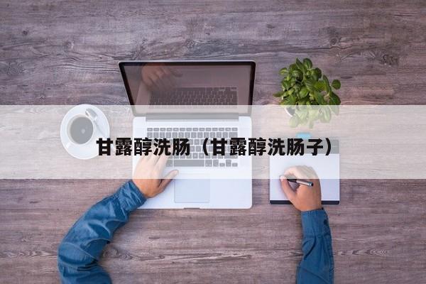 甘露醇洗肠(甘露醇洗肠子)