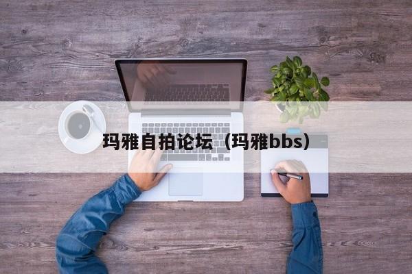 玛雅自拍论坛(玛雅bbs)
