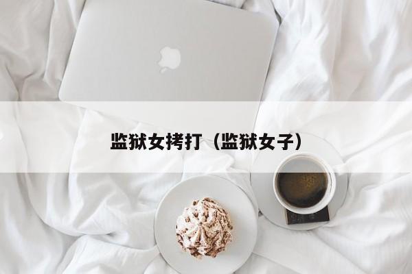 监狱女拷打(监狱女子)