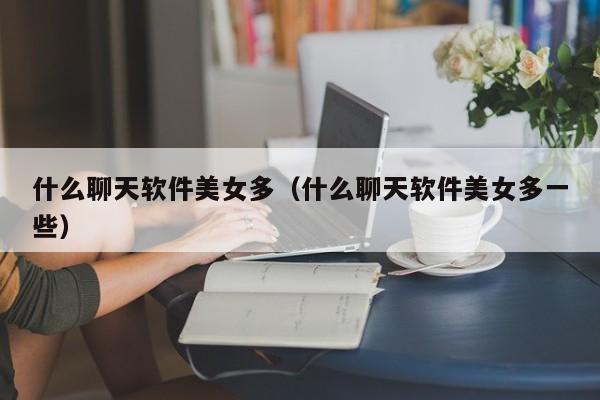什么聊天软件美女多(什么聊天软件美女多一些)