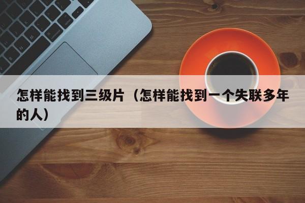 怎样能找到三级片(怎样能找到一个失联多年的人)