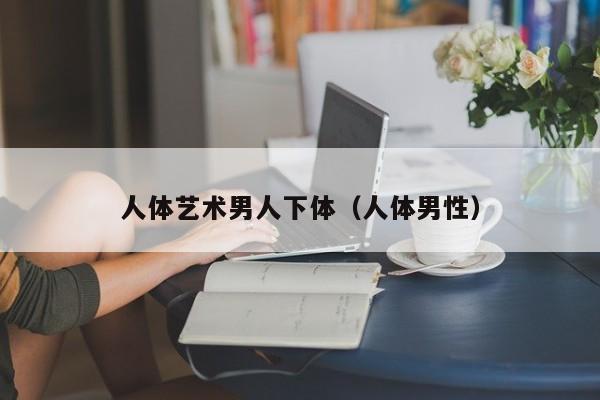 人体艺术男人下体(人体男性)