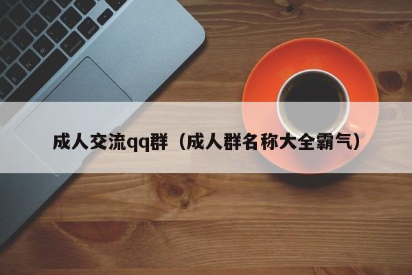 成人交流qq群(成人群名称大全霸气)