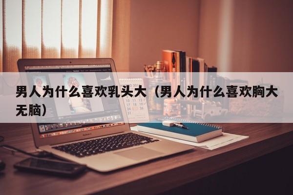 男人为什么喜欢乳头大(男人为什么喜欢胸大无脑)