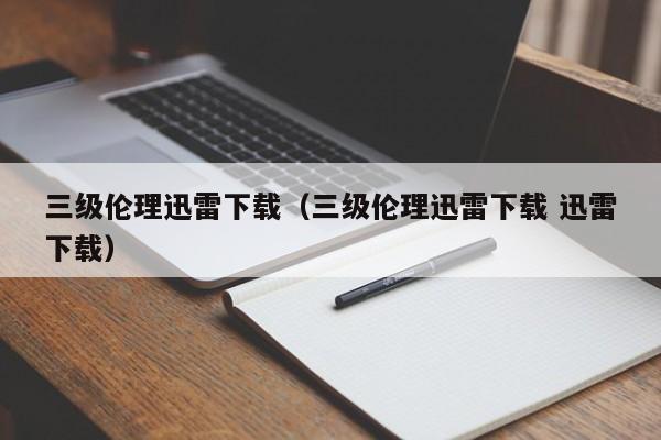 三级伦理迅雷下载(三级伦理迅雷下载 迅雷下载)