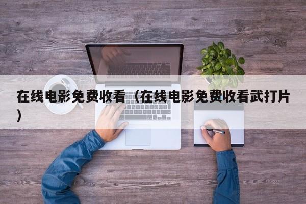 在线电影免费收看(在线电影免费收看武打片)