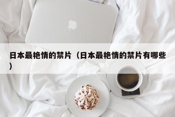 日本最艳情的禁片(日本最艳情的禁片有哪些)