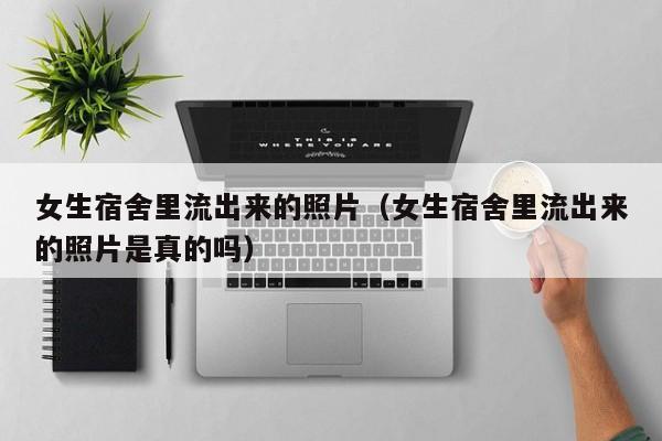 女生宿舍里流出来的照片(女生宿舍里流出来的照片是真的吗)