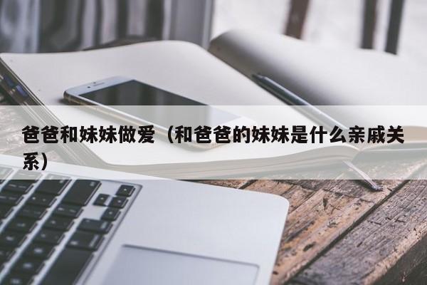 爸爸和妹妹做爱(和爸爸的妹妹是什么亲戚关系)