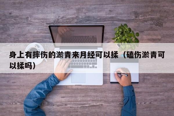 身上有摔伤的淤青来月经可以揉(磕伤淤青可以揉吗)