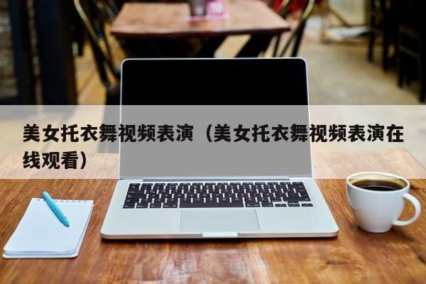 美女托衣舞视频表演(美女托衣舞视频表演在线观看)