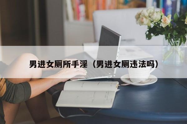 男进女厕所手淫(男进女厕违法吗)