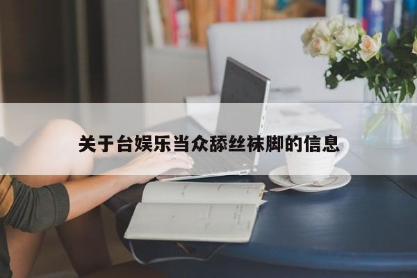 关于台娱乐当众舔丝袜脚的信息