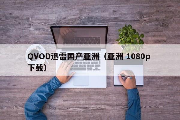 QVOD迅雷国产亚洲(亚洲 1080p 下载)