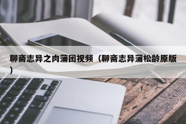聊斋志异之肉蒲团视频(聊斋志异蒲松龄原版)