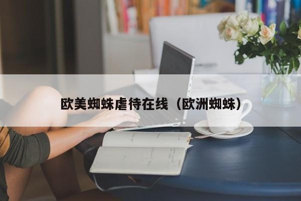 欧美蜘蛛虐待在线(欧洲蜘蛛)