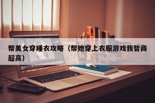 帮美女穿睡衣攻略(帮她穿上衣服游戏我智商超高)