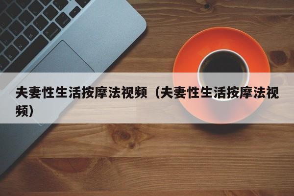 夫妻性生活按摩法视频(夫妻性生活按摩法视频)