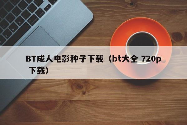 BT成人电影种子下载(bt大全 720p 下载)