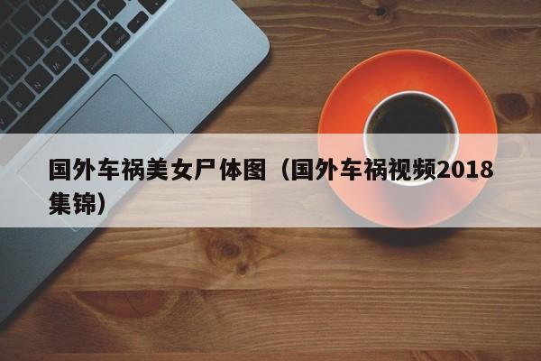 国外车祸美女尸体图(国外车祸视频2018集锦)