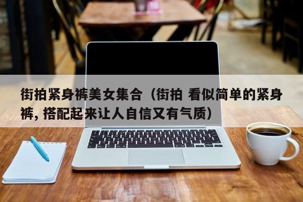 街拍紧身裤美女集合(街拍 看似简单的紧身裤, 搭配起来让人自信又有气质)