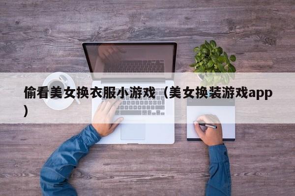 偷看美女换衣服小游戏(美女换装游戏app)