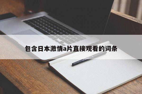 包含日本激情a片直接观看的词条