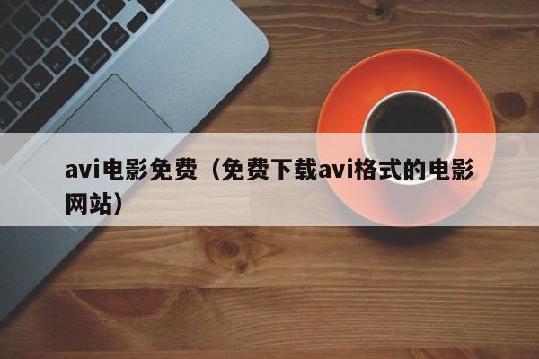 avi电影免费(免费下载avi格式的电影网站)