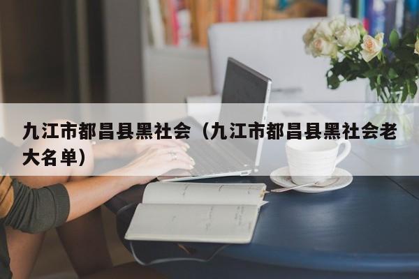 九江市都昌县黑社会(九江市都昌县黑社会老大名单)